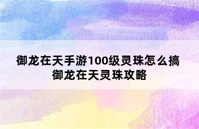 御龙在天手游100级灵珠怎么搞 御龙在天灵珠攻略